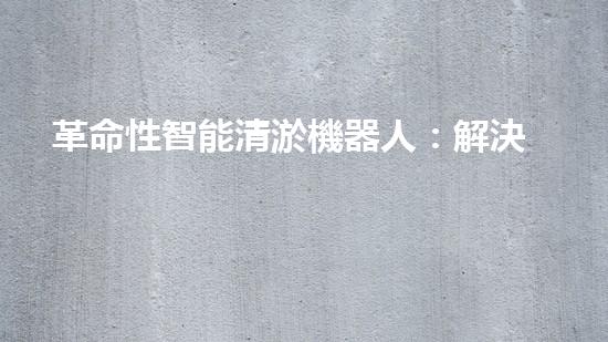 革命性智能清淤機器人：解決城市污水堵塞難題？！